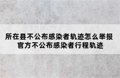 所在县不公布感染者轨迹怎么举报 官方不公布感染者行程轨迹